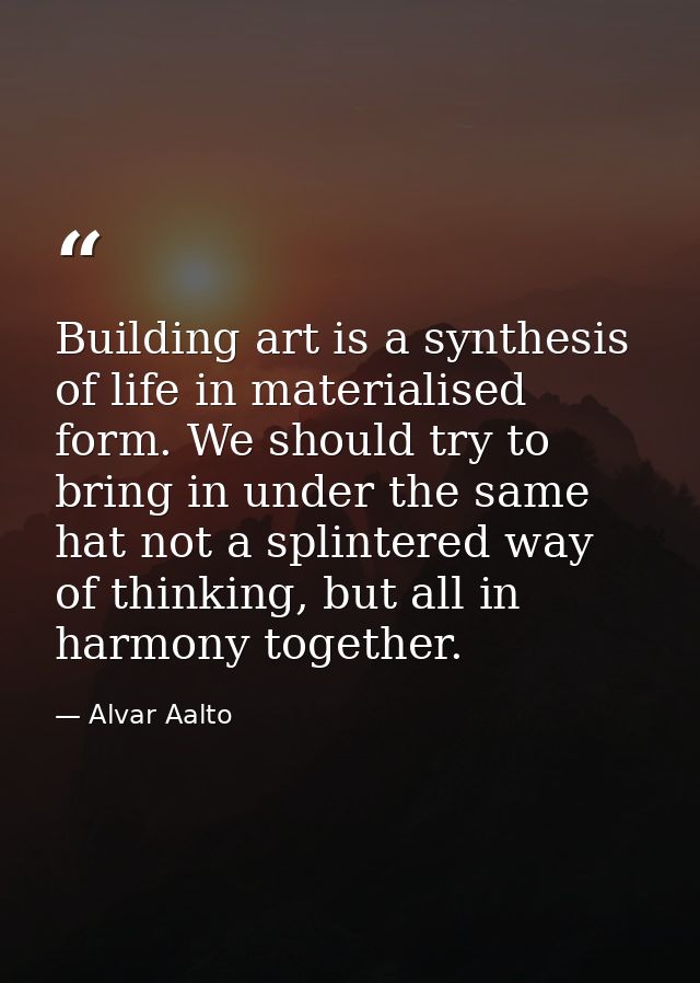 Building art is a synthesis of life in materialised form. We should try to bring in under the same hat not a splintered  — Alvar Aalto