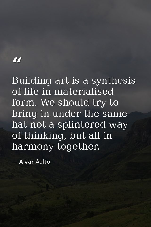 Building art is a synthesis of life in materialised form. We should try to bring in under the same hat not a splintered  — Alvar Aalto