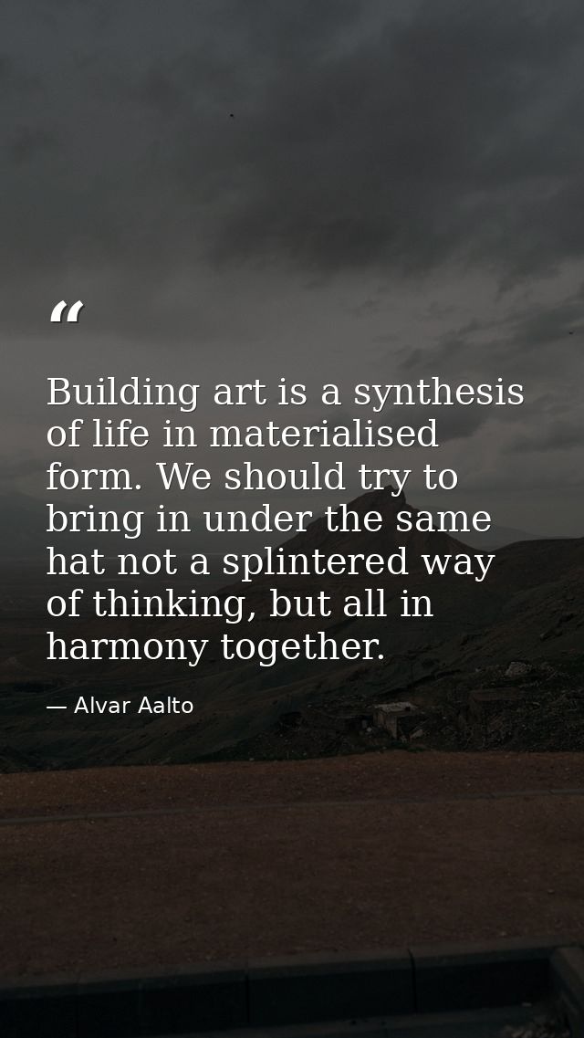 Building art is a synthesis of life in materialised form. We should try to bring in under the same hat not a splintered  — Alvar Aalto