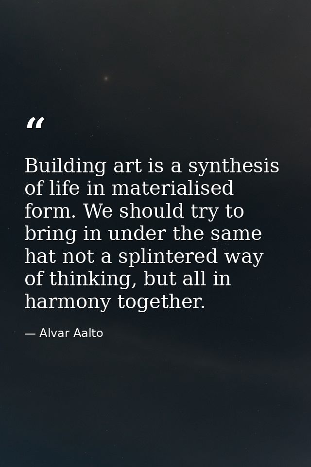 Building art is a synthesis of life in materialised form. We should try to bring in under the same hat not a splintered  — Alvar Aalto