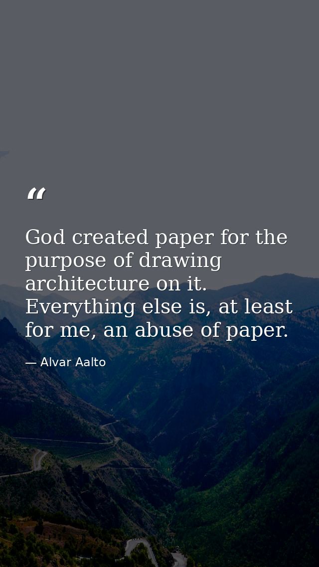 God created paper for the purpose of drawing architecture on it. Everything else is, at least for me, an abuse of paper. — Alvar Aalto