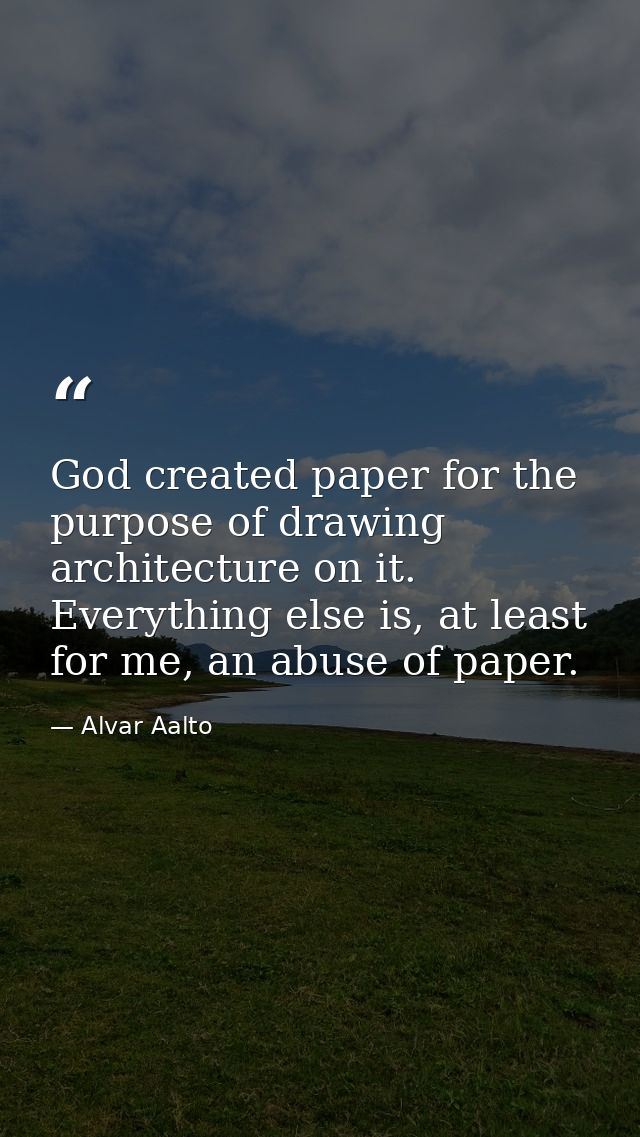 God created paper for the purpose of drawing architecture on it. Everything else is, at least for me, an abuse of paper. — Alvar Aalto