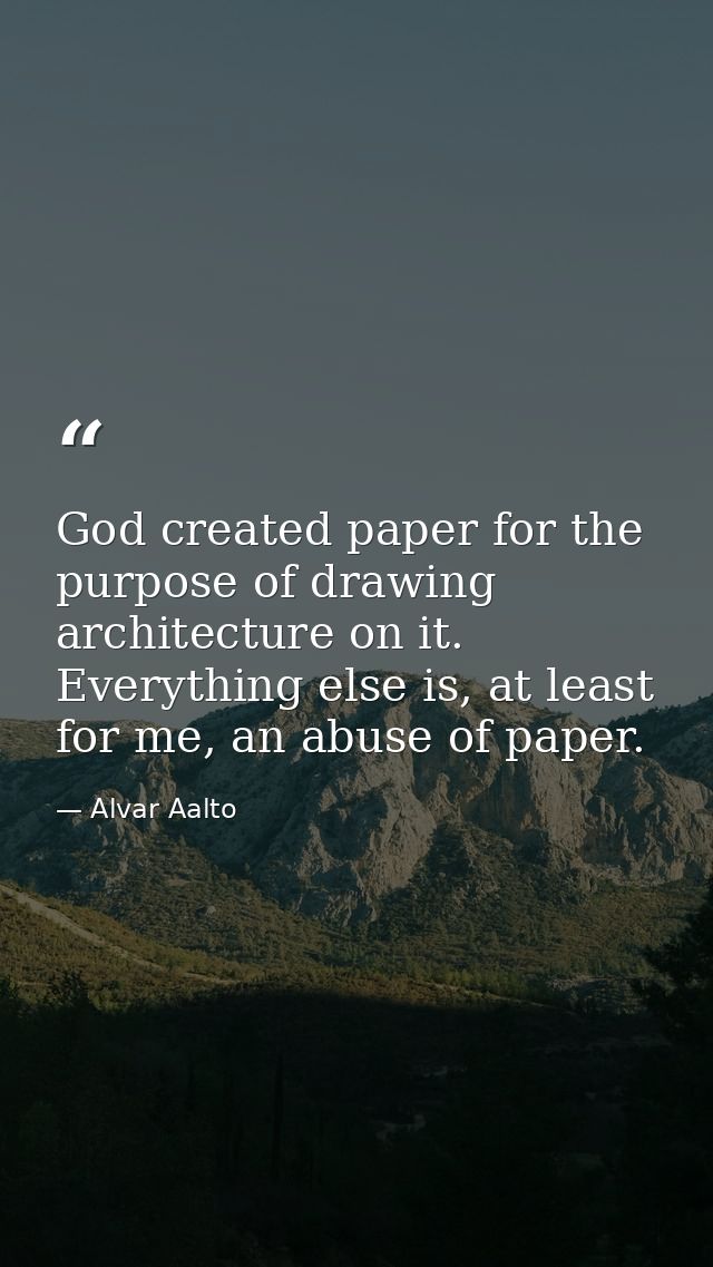 God created paper for the purpose of drawing architecture on it. Everything else is, at least for me, an abuse of paper. — Alvar Aalto