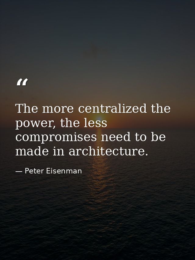 The more centralized the power, the less compromises need to be made in architecture. — Peter Eisenman