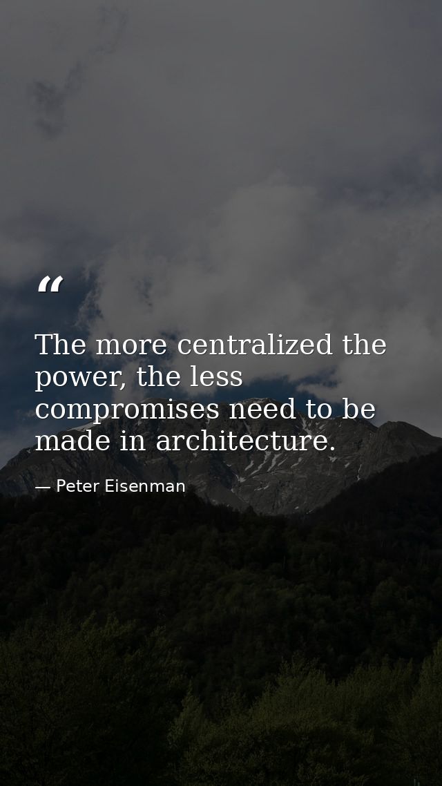 The more centralized the power, the less compromises need to be made in architecture. — Peter Eisenman
