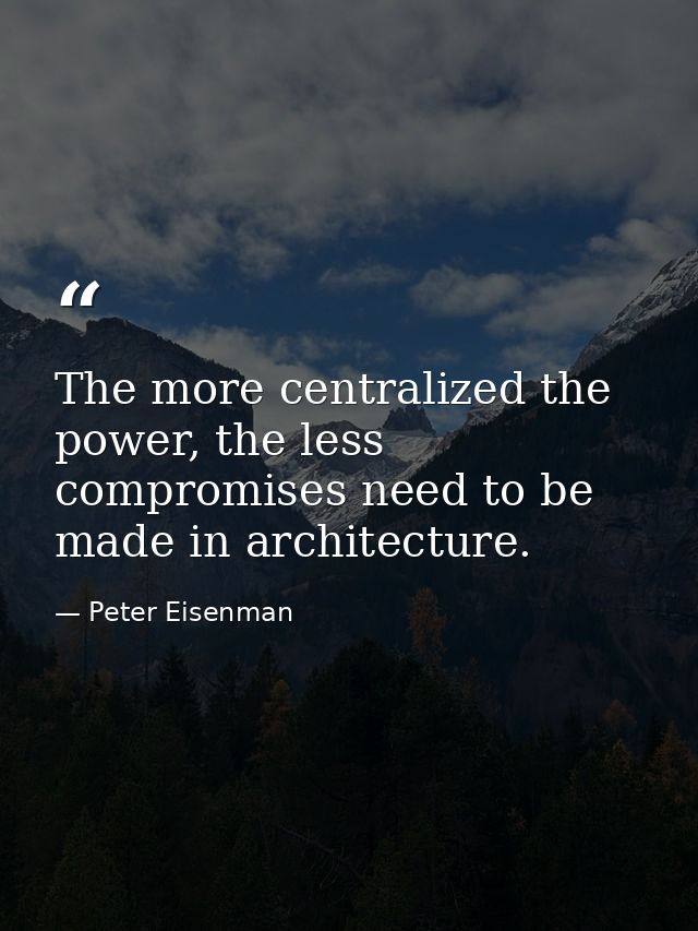 The more centralized the power, the less compromises need to be made in architecture. — Peter Eisenman