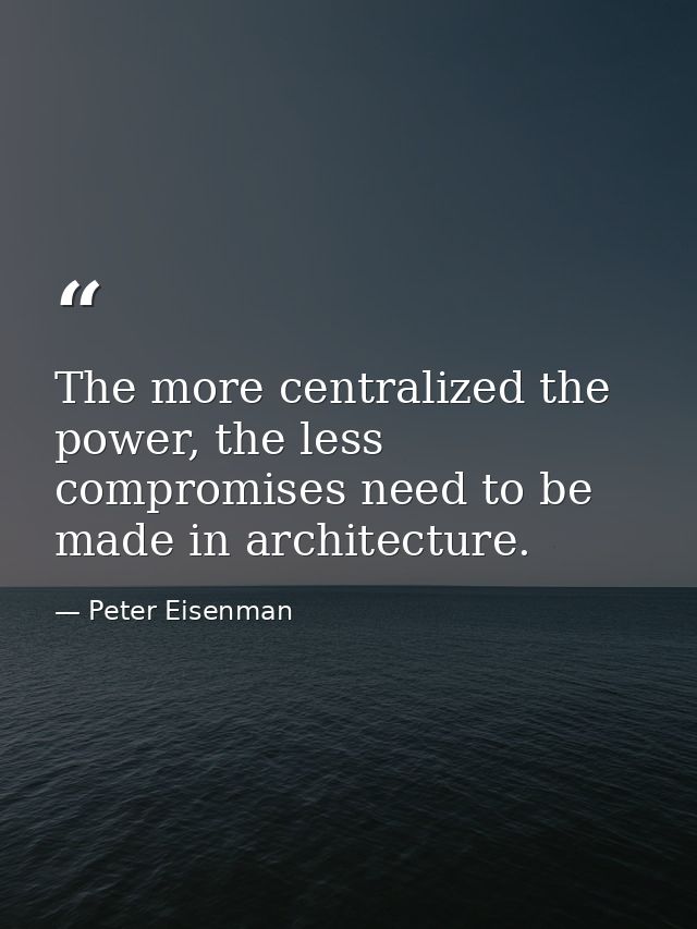 The more centralized the power, the less compromises need to be made in architecture. — Peter Eisenman