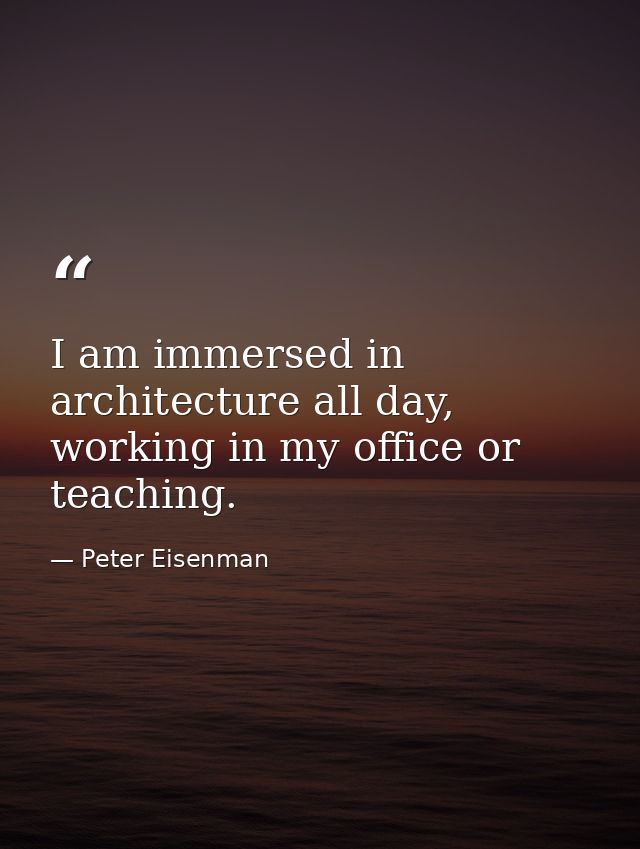 I am immersed in architecture all day, working in my office or teaching. — Peter Eisenman