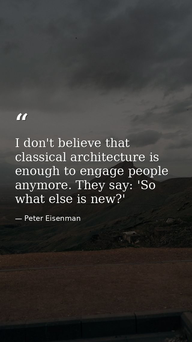 I don't believe that classical architecture is enough to engage people anymore. They say: 'So what else is new?' — Peter Eisenman