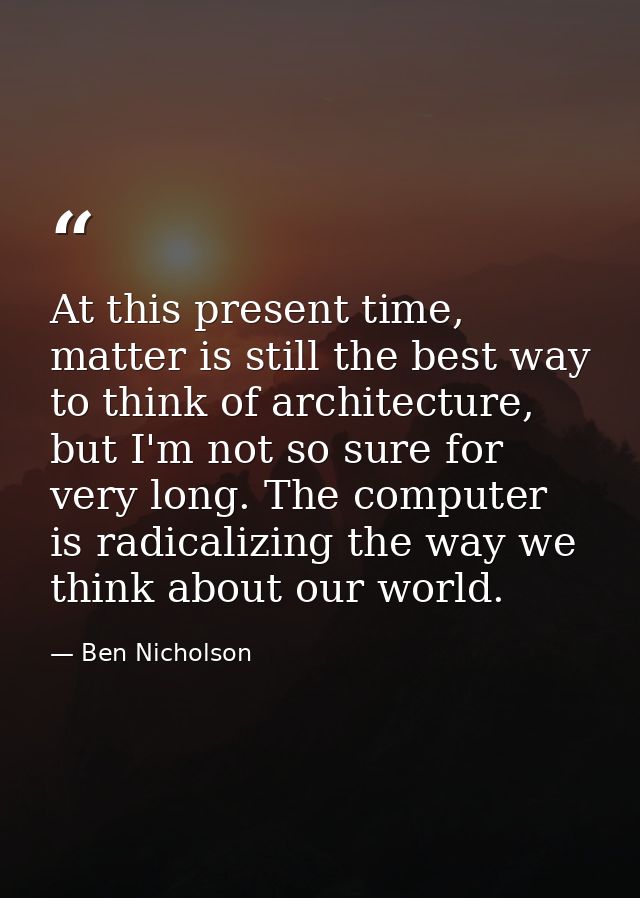 At this present time, matter is still the best way to think of architecture, but I'm not so sure for very long. The comp — Ben Nicholson