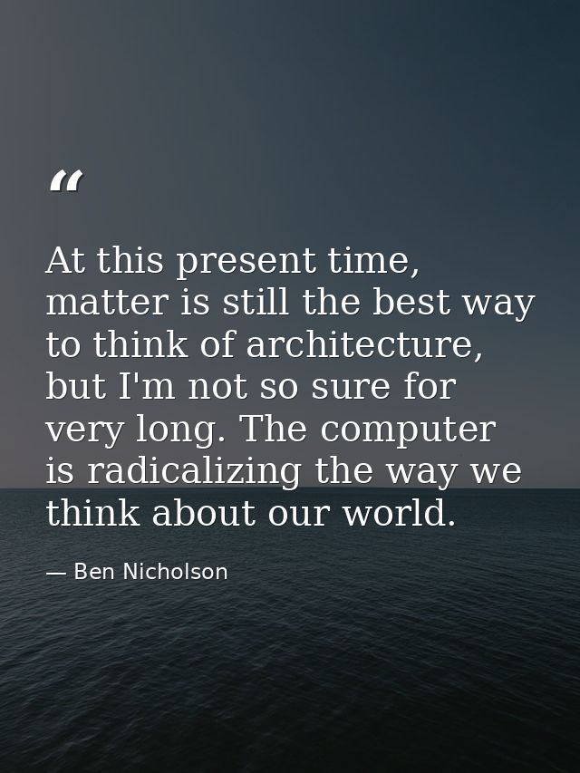 At this present time, matter is still the best way to think of architecture, but I'm not so sure for very long. The comp — Ben Nicholson