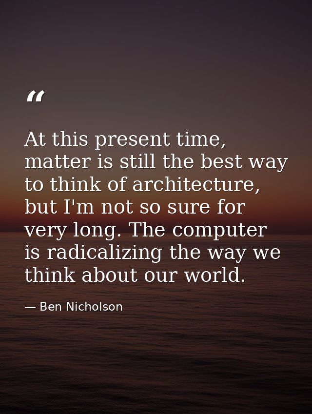 At this present time, matter is still the best way to think of architecture, but I'm not so sure for very long. The comp — Ben Nicholson