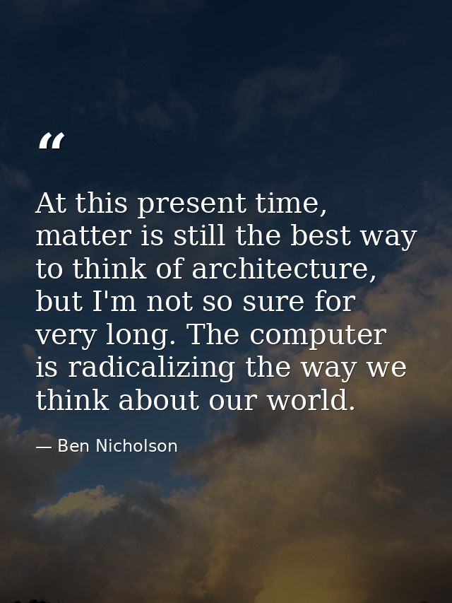 At this present time, matter is still the best way to think of architecture, but I'm not so sure for very long. The comp — Ben Nicholson