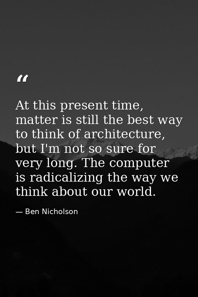 At this present time, matter is still the best way to think of architecture, but I'm not so sure for very long. The comp — Ben Nicholson