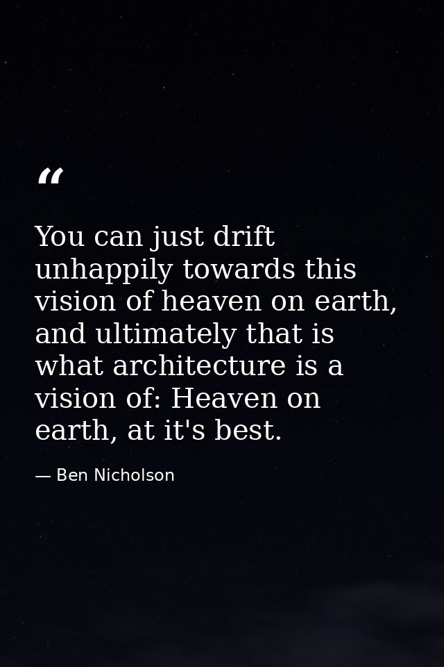 You can just drift unhappily towards this vision of heaven on earth, and ultimately that is what architecture is a visio — Ben Nicholson