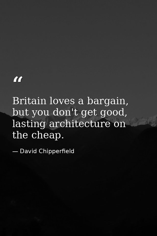 Britain loves a bargain, but you don't get good, lasting architecture on the cheap. — David Chipperfield