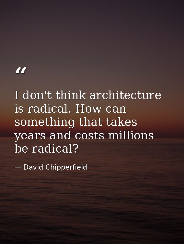I don't think architecture is radical. How can something that takes years and costs millions be radical? — David Chipperfield