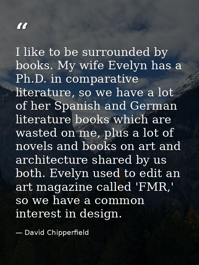 I like to be surrounded by books. My wife Evelyn has a Ph.D. in comparative literature, so we have a lot of her Spanish  — David Chipperfield