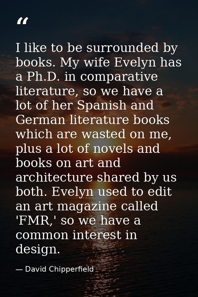 I like to be surrounded by books. My wife Evelyn has a Ph.D. in comparative literature, so we have a lot of her Spanish  — David Chipperfield