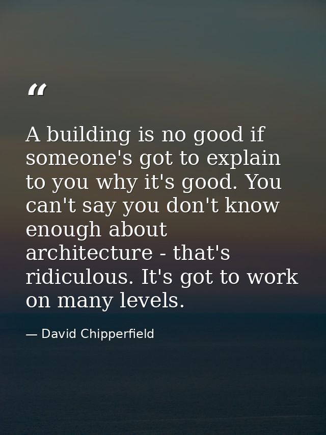 A building is no good if someone's got to explain to you why it's good. You can't say you don't know enough about archit — David Chipperfield