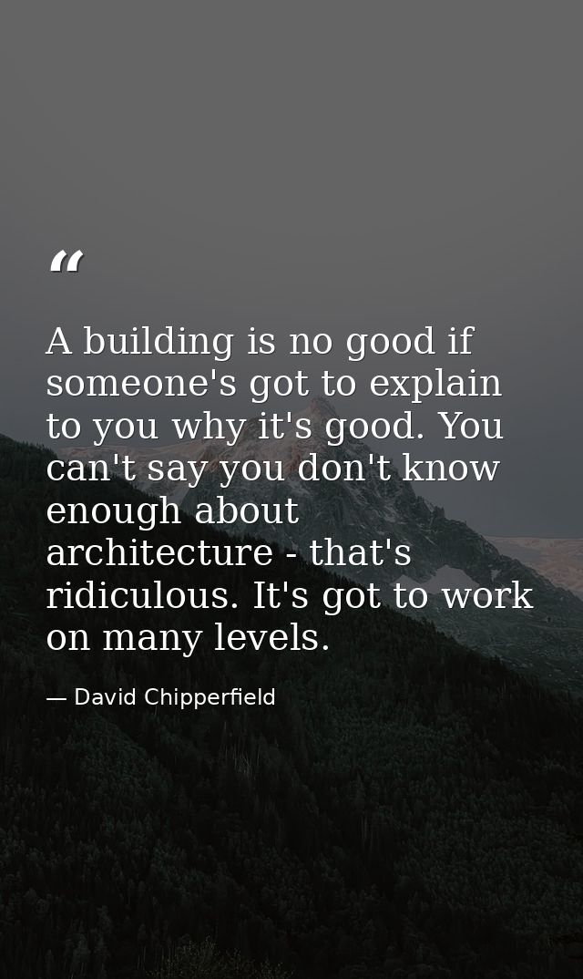 A building is no good if someone's got to explain to you why it's good. You can't say you don't know enough about archit — David Chipperfield