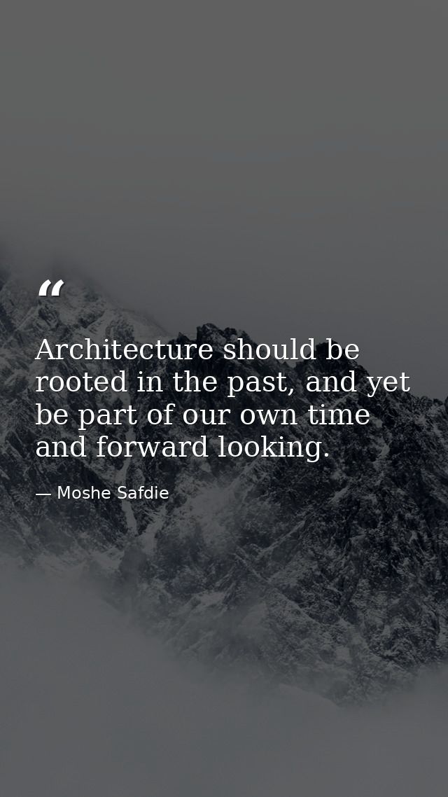Architecture should be rooted in the past, and yet be part of our own time and forward looking. — Moshe Safdie