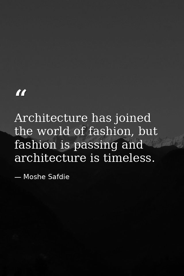 Architecture has joined the world of fashion, but fashion is passing and architecture is timeless. — Moshe Safdie