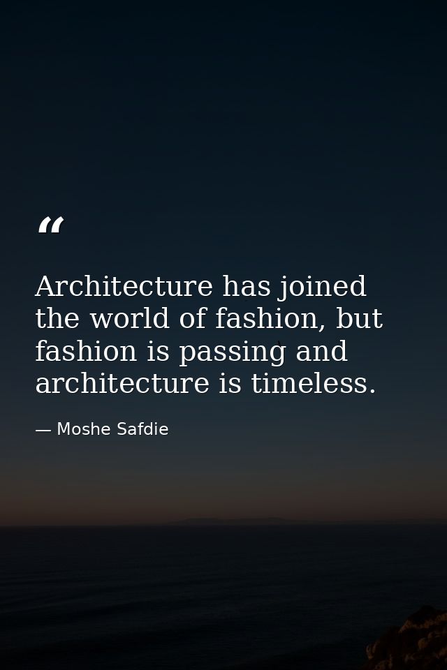 Architecture has joined the world of fashion, but fashion is passing and architecture is timeless. — Moshe Safdie