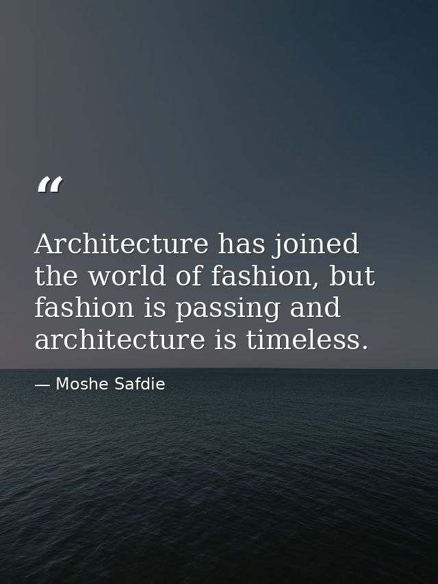 Architecture has joined the world of fashion, but fashion is passing and architecture is timeless. — Moshe Safdie