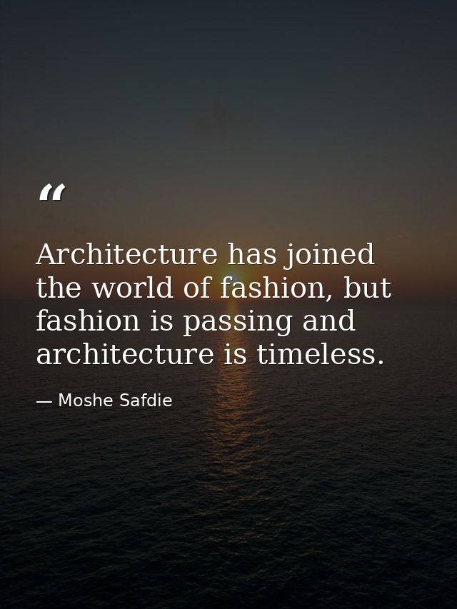 Architecture has joined the world of fashion, but fashion is passing and architecture is timeless. — Moshe Safdie