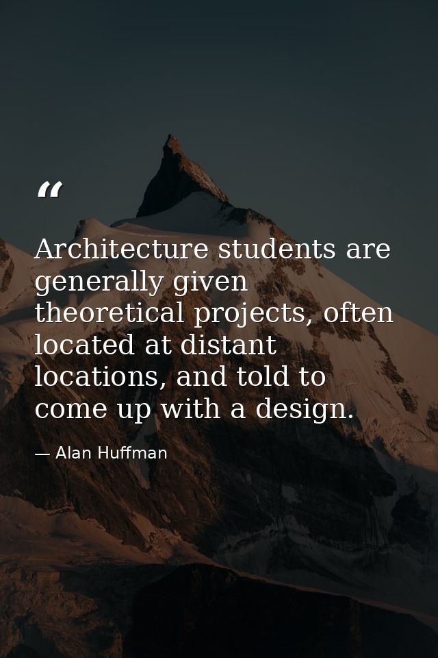 Architecture students are generally given theoretical projects, often located at distant locations, and told to come up  — Alan Huffman