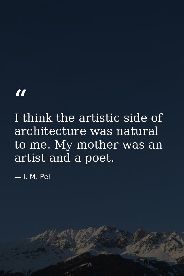 I think the artistic side of architecture was natural to me. My mother was an artist and a poet. — I. M. Pei