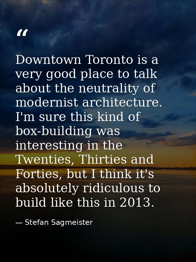 Downtown Toronto is a very good place to talk about the neutrality of modernist architecture. I'm sure this kind of box- — Stefan Sagmeister