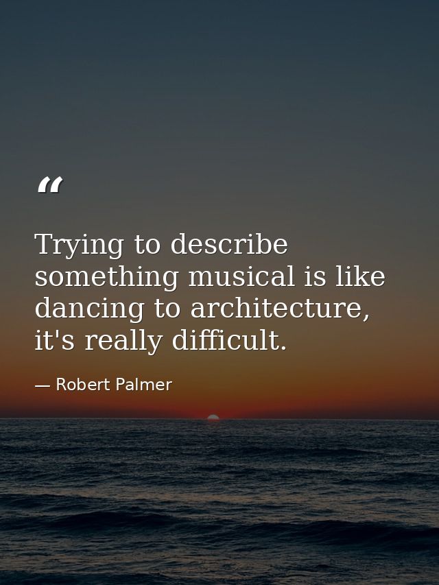 Trying to describe something musical is like dancing to architecture, it's really difficult. — Robert Palmer