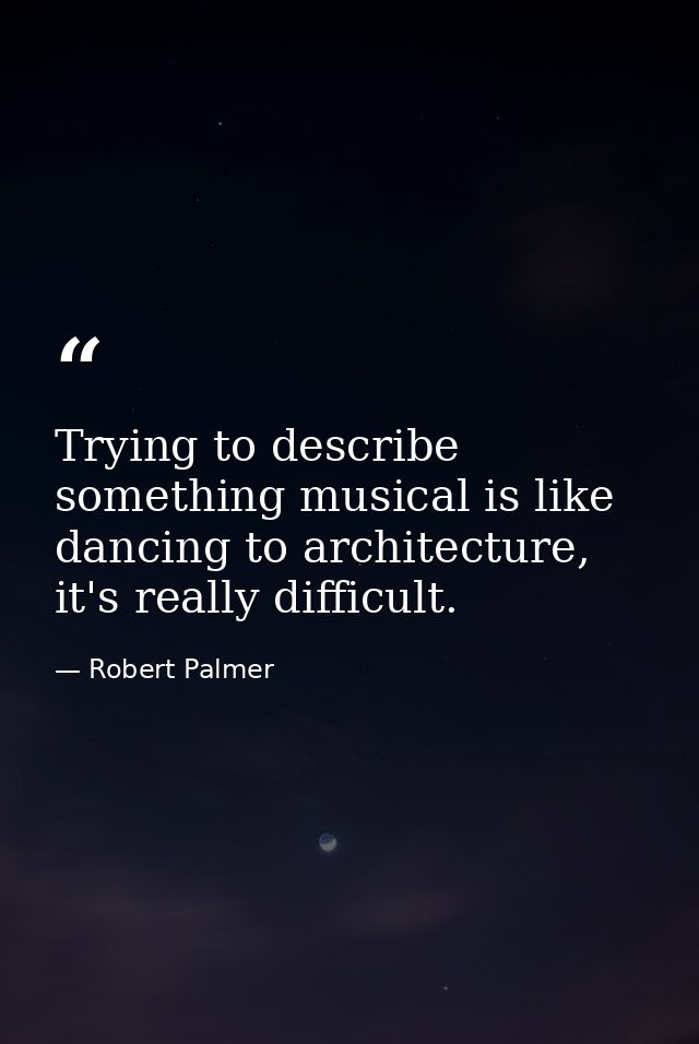 Trying to describe something musical is like dancing to architecture, it's really difficult. — Robert Palmer