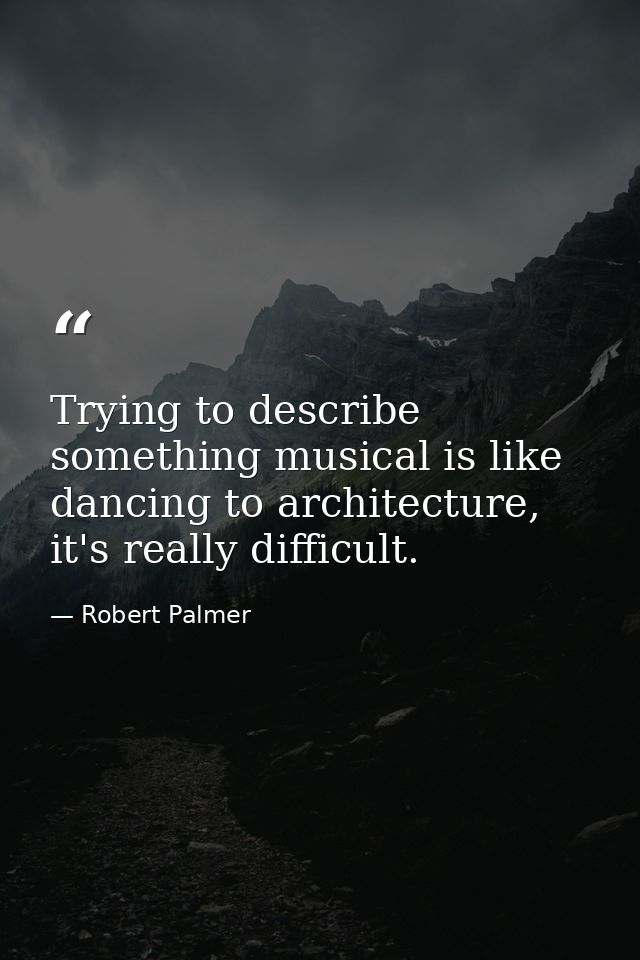 Trying to describe something musical is like dancing to architecture, it's really difficult. — Robert Palmer
