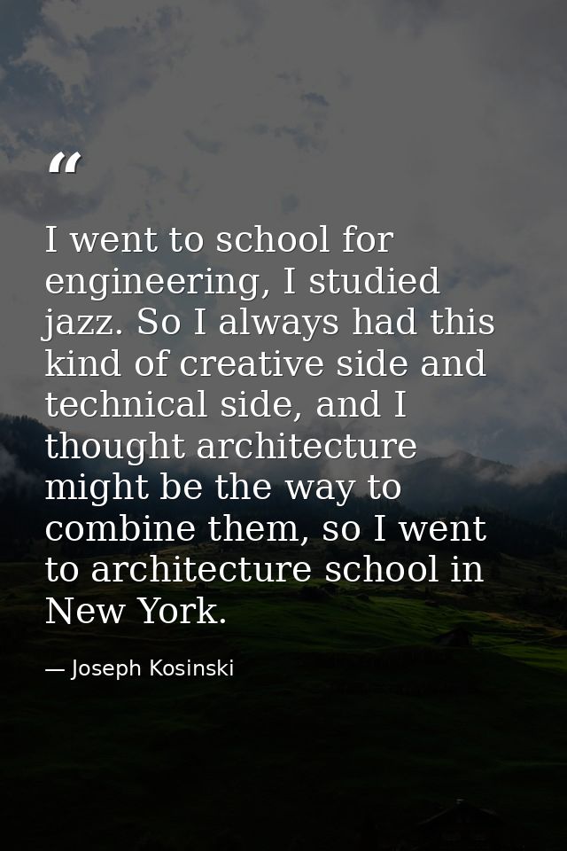 I went to school for engineering, I studied jazz. So I always had this kind of creative side and technical side, and I t — Joseph Kosinski
