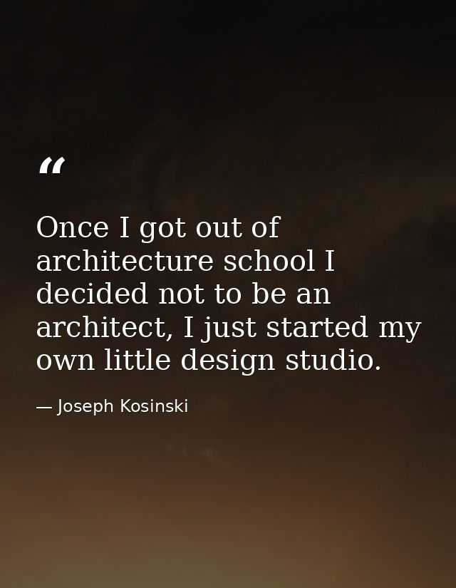 Once I got out of architecture school I decided not to be an architect, I just started my own little design studio. — Joseph Kosinski