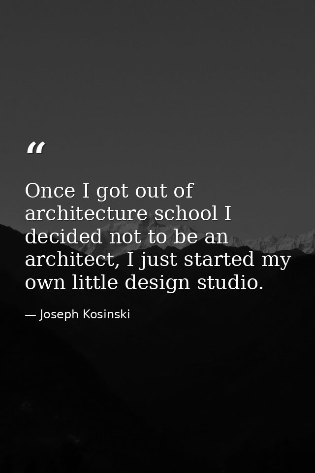 Once I got out of architecture school I decided not to be an architect, I just started my own little design studio. — Joseph Kosinski