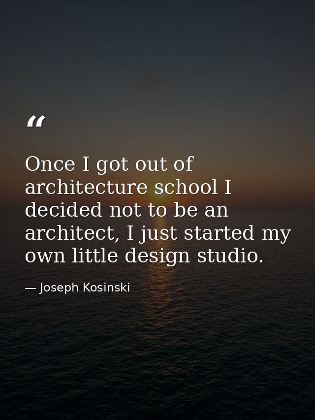 Once I got out of architecture school I decided not to be an architect, I just started my own little design studio. — Joseph Kosinski
