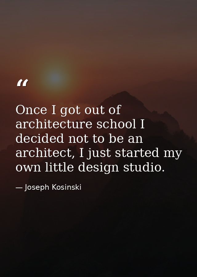 Once I got out of architecture school I decided not to be an architect, I just started my own little design studio. — Joseph Kosinski