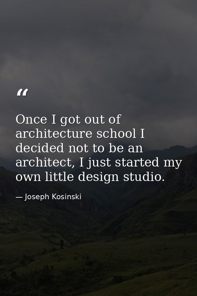 Once I got out of architecture school I decided not to be an architect, I just started my own little design studio. — Joseph Kosinski