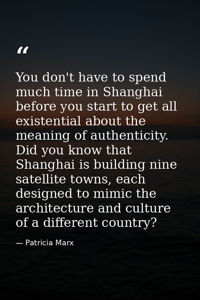 You don't have to spend much time in Shanghai before you start to get all existential about the meaning of authenticity. — Patricia Marx