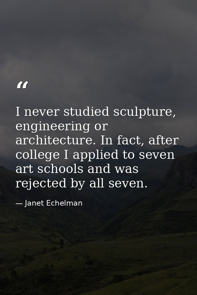 I never studied sculpture, engineering or architecture. In fact, after college I applied to seven art schools and was re — Janet Echelman
