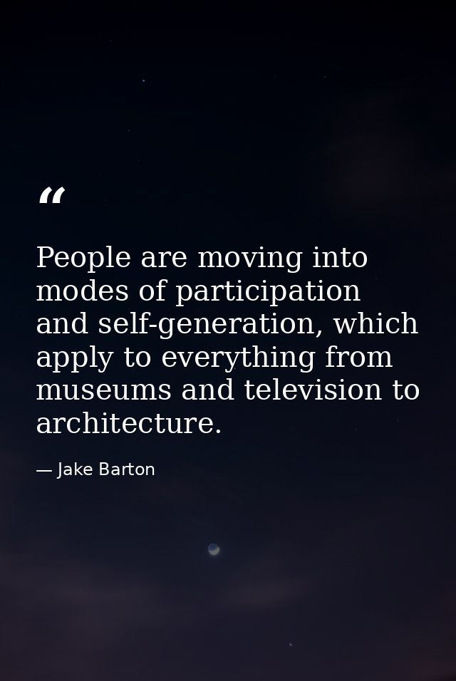 People are moving into modes of participation and self-generation, which apply to everything from museums and television — Jake Barton