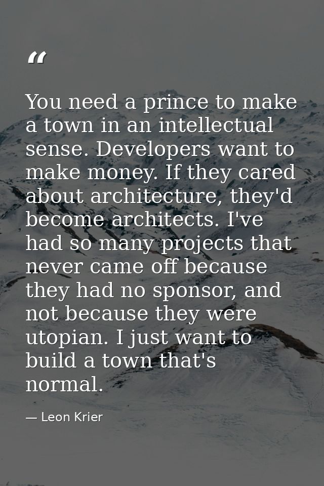 You need a prince to make a town in an intellectual sense. Developers want to make money. If they cared about architectu — Leon Krier