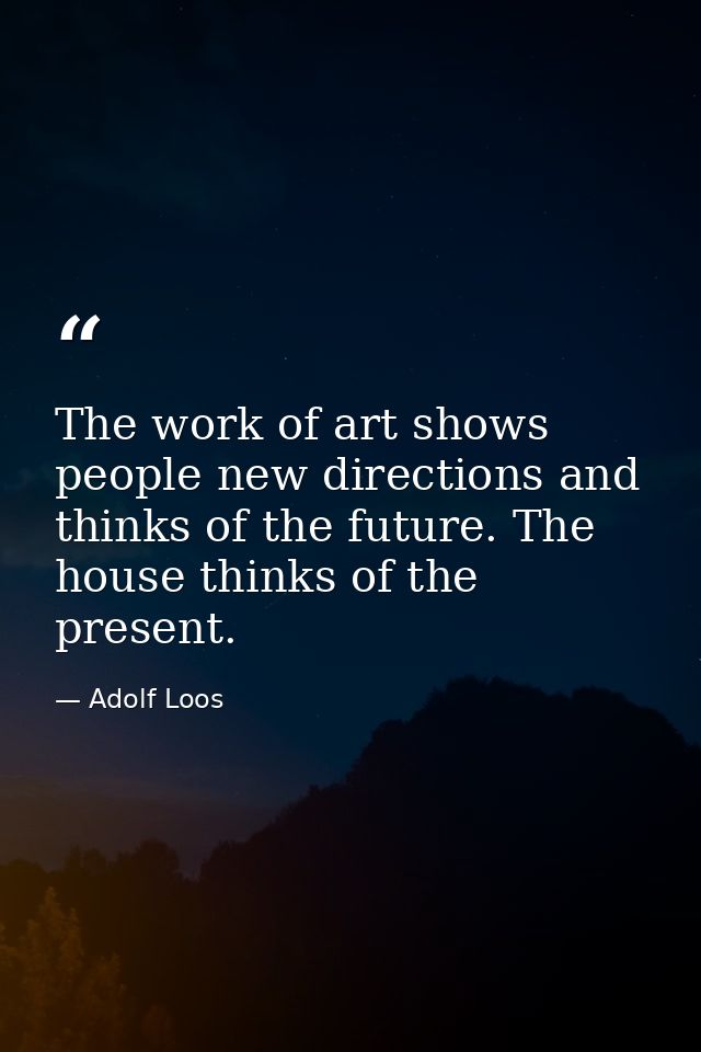 The work of art shows people new directions and thinks of the future. The house thinks of the present. — Adolf Loos