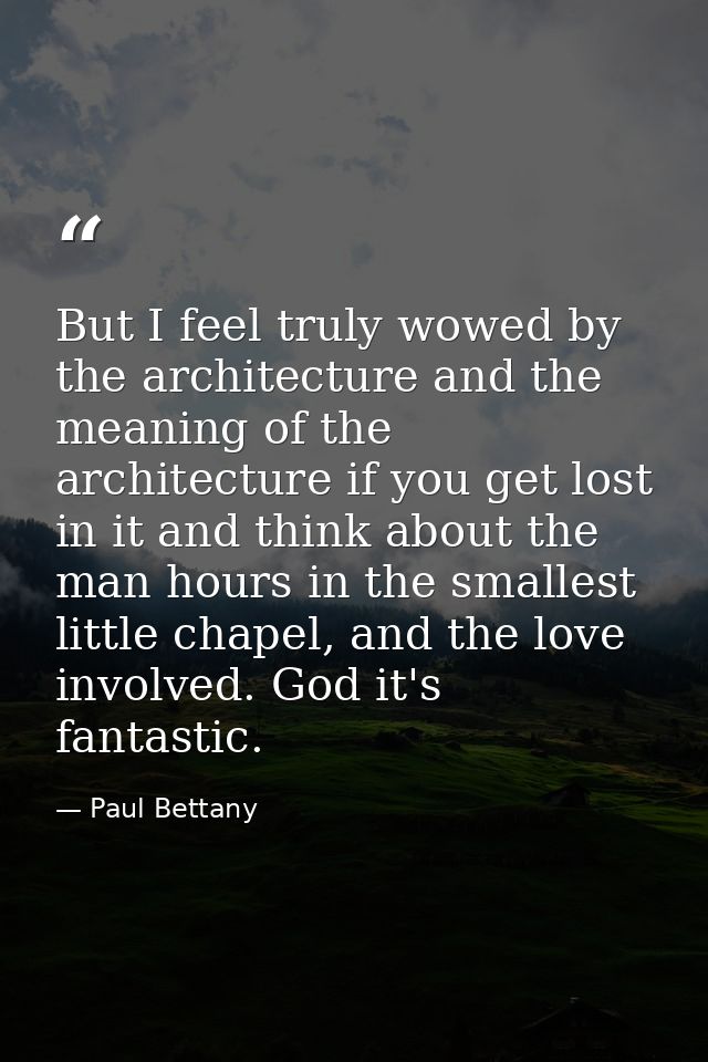 But I feel truly wowed by the architecture and the meaning of the architecture if you get lost in it and think about the — Paul Bettany