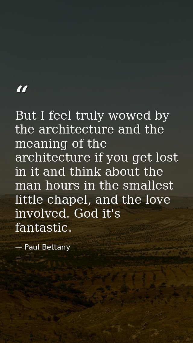 But I feel truly wowed by the architecture and the meaning of the architecture if you get lost in it and think about the — Paul Bettany