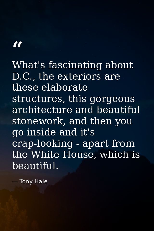 What's fascinating about D.C., the exteriors are these elaborate structures, this gorgeous architecture and beautiful st — Tony Hale